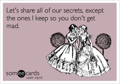 Let's share all of our secrets, except the ones I keep so you don't get mad.