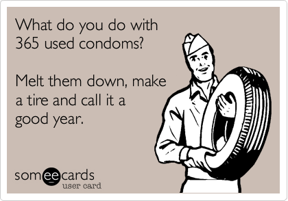 What do you do with
365 used condoms?

Melt them down, make
a tire and call it a
good year.