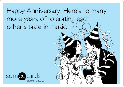 Happy Anniversary. Here's to many more years of tolerating each other's taste in music.
