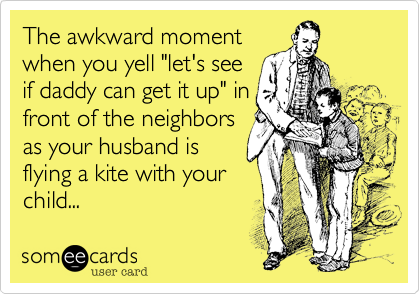 The awkward moment
when you yell "let's see
if daddy can get it up" in
front of the neighbors
as your husband is
flying a kite with your
child...