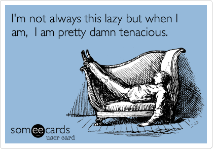 I'm not always this lazy but when I am,  I am pretty damn tenacious.