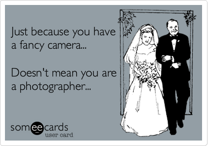 
Just because you have
a fancy camera...

Doesn't mean you are
a photographer...