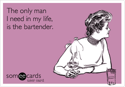 The only man 
I need in my life, 
is the bartender.