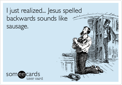 I just realized... Jesus spelled backwards sounds like
sausage.