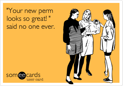"Your new perm
looks so great! "
said no one ever.