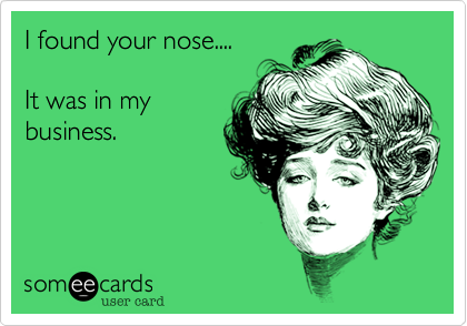 I found your nose....

It was in my
business.
