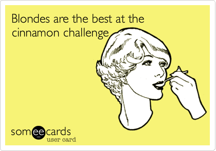 Blondes are the best at the
cinnamon challenge