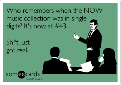 Who remembers when the NOW music collection was in single
digits? It's now at %2343.  

Sh*t just
got real.
