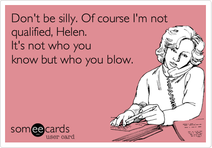 Don't be silly. Of course I'm not
qualified, Helen. 
It's not who you
know but who you blow.