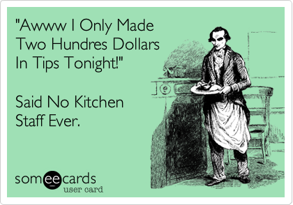 "Awww I Only Made
Two Hundres Dollars
In Tips Tonight!"

Said No Kitchen
Staff Ever.