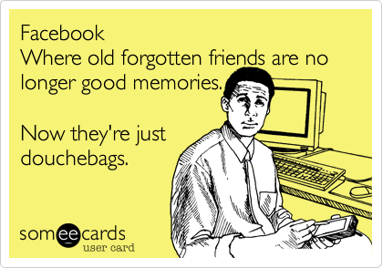 Facebook  
Where old forgotten friends are no longer good memories. 

Now they're just 
douchebags.
