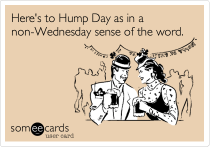 Here's to Hump Day as in a 
non-Wednesday sense of the word.
