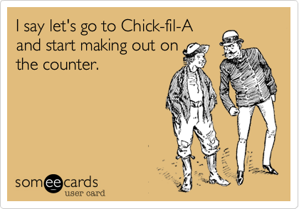 I say let's go to Chick-fil-A
and start making out on
the counter.