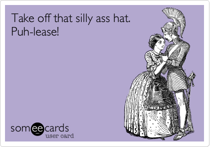Take off that silly ass hat.
Puh-lease!
