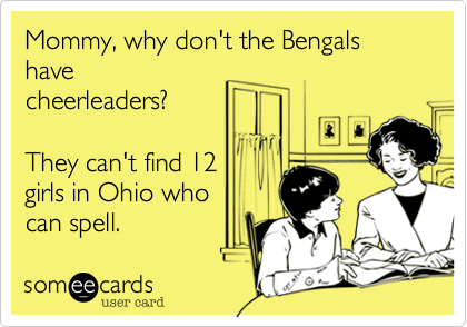 Mommy, why don't the Bengals have
cheerleaders?

They can't find 12
girls in Ohio who   
can spell.