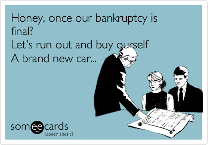 Honey, once our bankruptcy is final?
Let's run out and buy ourself
A brand new car...
