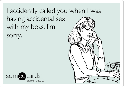 I accidently called you when I was having accidental sex
with my boss. I'm
sorry. 
