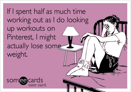 If I spent half as much time
working out as I do looking
up workouts on
Pinterest, I might
actually lose some
weight. 
