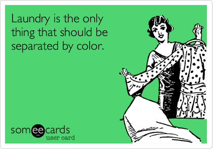 Laundry is the only 
thing that should be 
separated by color.