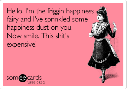 Hello. I'm the friggin happiness
fairy and I've sprinkled some
happiness dust on you.
Now smile. This shit's
expensive!