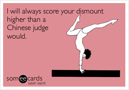 I will always score your dismount higher than a
Chinese judge
would.