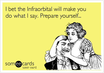 I bet the Infraorbital will make you do what I say. Prepare yourself...