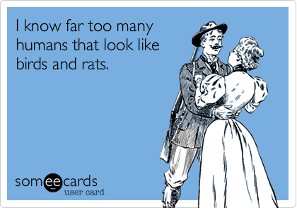 I know far too many
humans that look like
birds and rats. 