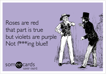 

Roses are red
that part is true
but violets are purple
Not f***ing blue!!