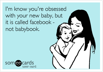 I'm know you're obsessed
with your new baby, but
it is called facebook -
not babybook.