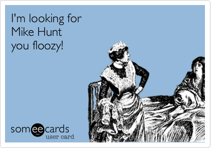 I'm looking for
Mike Hunt
you floozy!