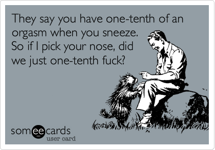 They say you have one-tenth of an orgasm when you sneeze.
So if I pick your nose, did
we just one-tenth fuck?