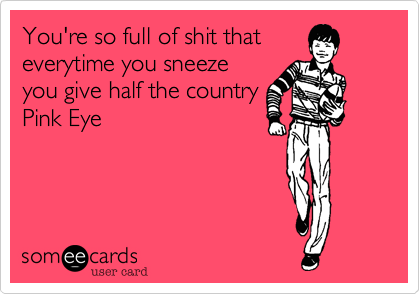 You're so full of shit that
everytime you sneeze
you give half the country
Pink Eye