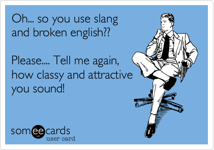 Oh... so you use slangand broken english??Please.... Tell me again,how classy and attractiveyou sound! 