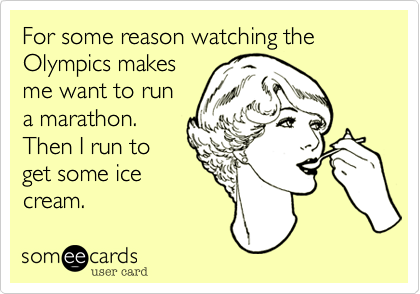 For some reason watching the Olympics makes
me want to run
a marathon.
Then I run to
get some ice
cream. 