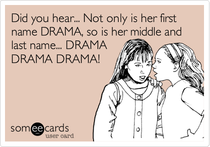 Did you hear... Not only is her first name DRAMA, so is her middle and last name... DRAMA
DRAMA DRAMA! 