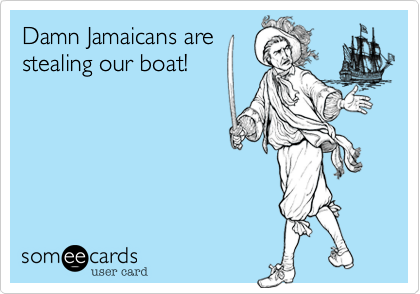 Damn Jamaicans are
stealing our boat!