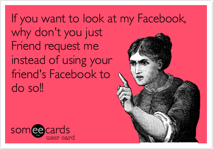 If you want to look at my Facebook, why don't you just
Friend request me
instead of using your
friend's Facebook to
do so!!
