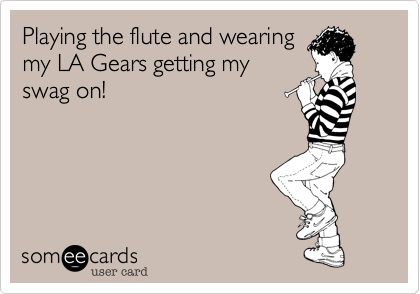 Playing the flute and wearing
my LA Gears getting my
swag on!