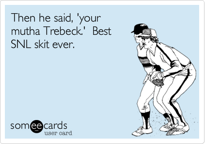 Then he said, 'your
mutha Trebeck.'  Best
SNL skit ever.