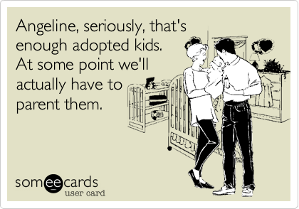 Angeline, seriously, that's
enough adopted kids.
At some point we'll
actually have to
parent them.