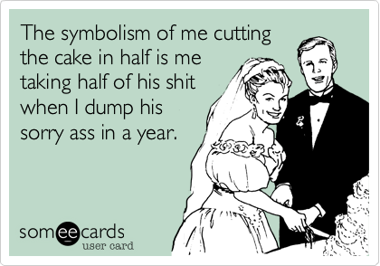 The symbolism of me cutting
the cake in half is me
taking half of his shit
when I dump his
sorry ass in a year.
