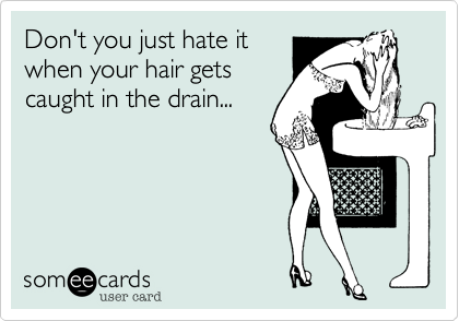 Don't you just hate it
when your hair gets
caught in the drain...
