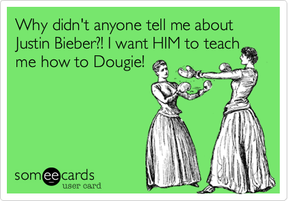 Why didn't anyone tell me about Justin Bieber?! I want HIM to teach
me how to Dougie!