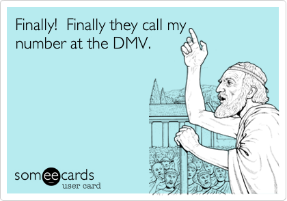 Finally!  Finally they call my
number at the DMV.