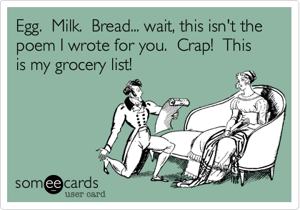 Egg.  Milk.  Bread... wait, this isn't the poem I wrote for you.  Crap!  This is my grocery list!
