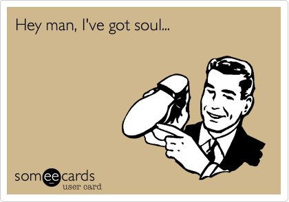 Hey man, I've got soul...