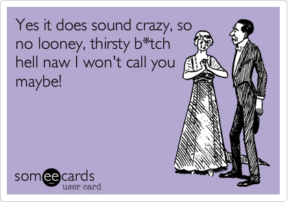 Yes it does sound crazy, so
no looney, thirsty b*tch
hell naw I won't call you
maybe!