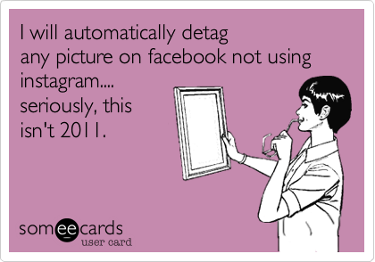 I will automatically detag
any picture on facebook not using instagram....
seriously, this
isn't 2011.