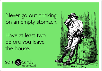 
Never go out drinking 
on an empty stomach.

Have at least two 
before you leave
the house.