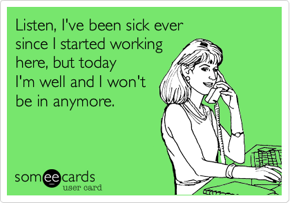 Listen, I've been sick ever 
since I started working 
here, but today 
I'm well and I won't 
be in anymore.